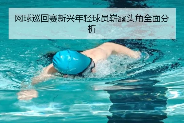 网球巡回赛新兴年轻球员崭露头角全面分析